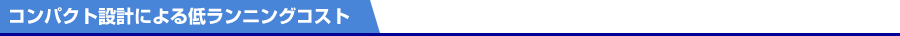 コンパクト設計による低ランニングコスト
