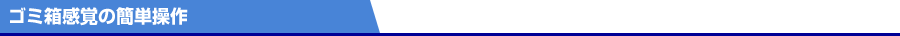 ゴミ箱感覚の簡単操作